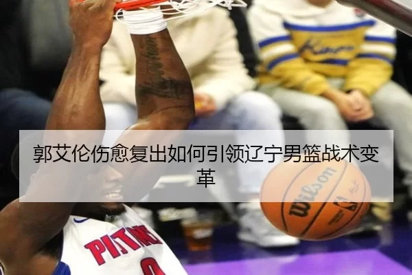 郭艾伦伤愈复出如何引领辽宁男篮战术变革