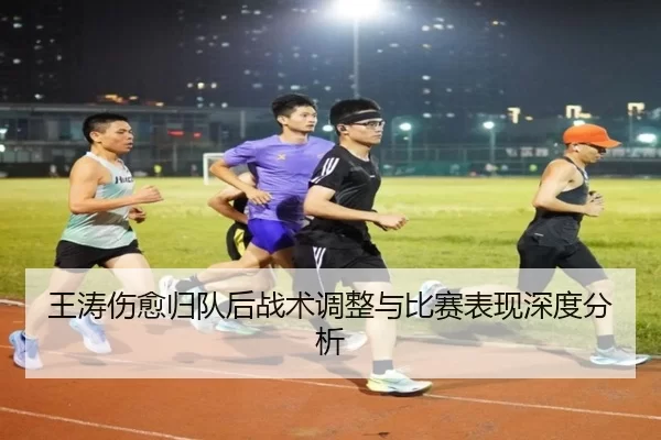 王涛伤愈归队后战术调整与比赛表现深度分析